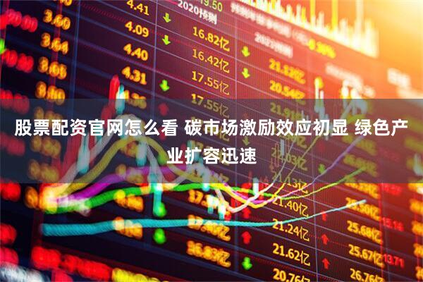 股票配资官网怎么看 碳市场激励效应初显 绿色产业扩容迅速