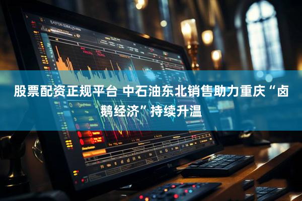 股票配资正规平台 中石油东北销售助力重庆“卤鹅经济”持续升温