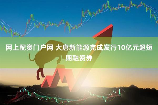 网上配资门户网 大唐新能源完成发行10亿元超短期融资券