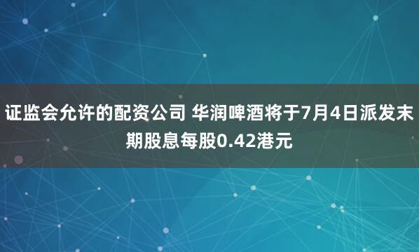 证监会允许的配资公司 华润啤酒将于7月4日派发末期股息每股0.42港元