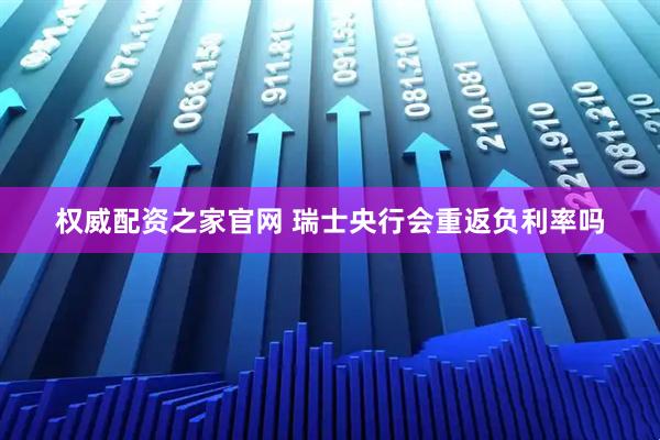 权威配资之家官网 瑞士央行会重返负利率吗