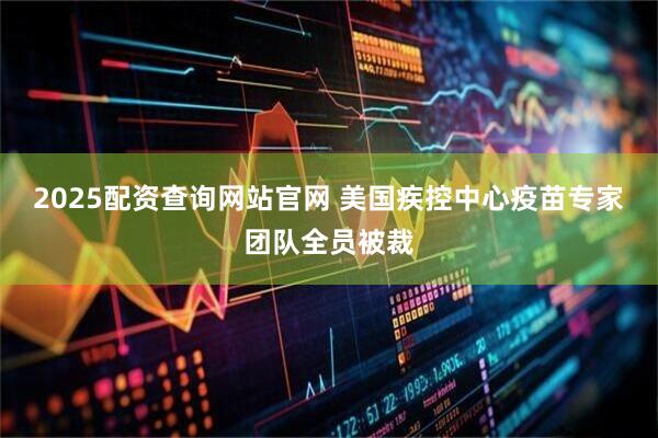 2025配资查询网站官网 美国疾控中心疫苗专家团队全员被裁