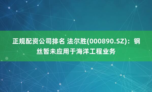 正规配资公司排名 法尔胜(000890.SZ)：钢丝暂未应用于海洋工程业务