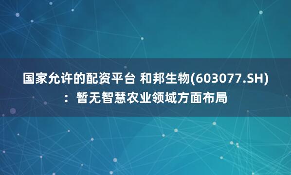 国家允许的配资平台 和邦生物(603077.SH)：暂无智慧农业领域方面布局