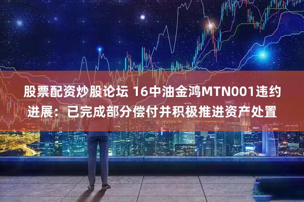 股票配资炒股论坛 16中油金鸿MTN001违约进展：已完成部分偿付并积极推进资产处置