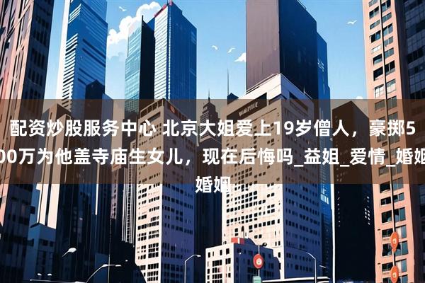 配资炒股服务中心 北京大姐爱上19岁僧人，豪掷500万为他盖寺庙生女儿，现在后悔吗_益姐_爱情_婚姻