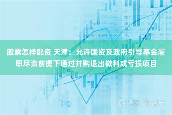 股票怎样配资 天津：允许国资及政府引导基金履职尽责前提下通过并购退出微利或亏损项目