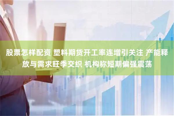 股票怎样配资 塑料期货开工率连增引关注 产能释放与需求旺季交织 机构称短期偏强震荡