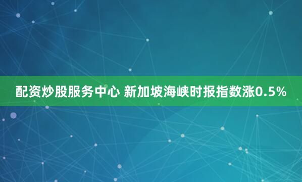 配资炒股服务中心 新加坡海峡时报指数涨0.5%