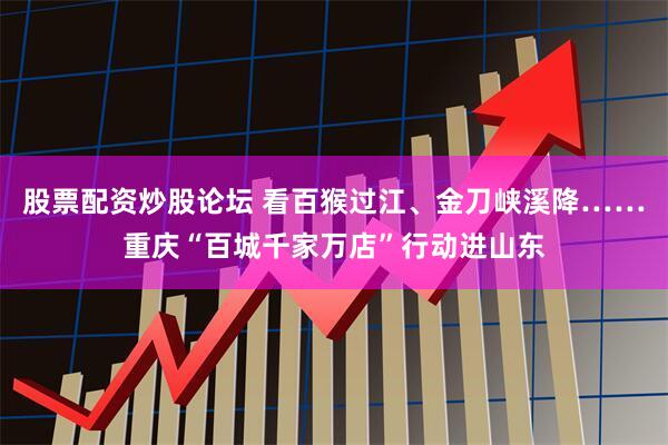 股票配资炒股论坛 看百猴过江、金刀峡溪降……重庆“百城千家万店”行动进山东
