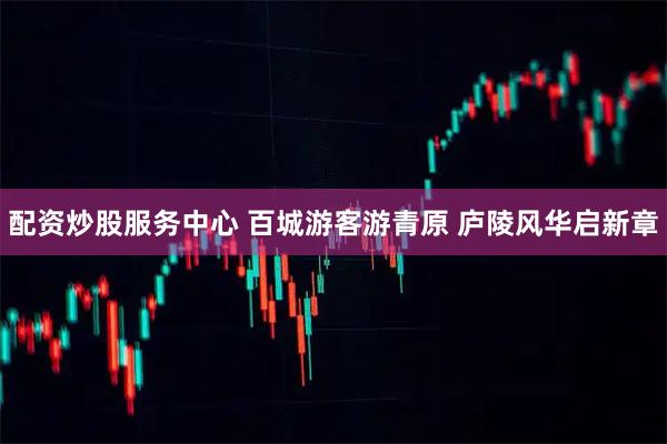 配资炒股服务中心 百城游客游青原 庐陵风华启新章
