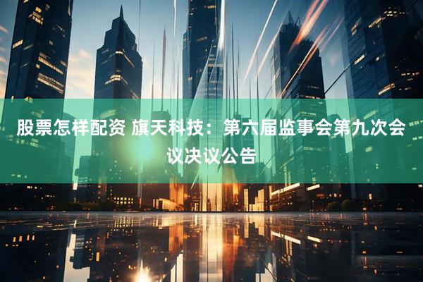 股票怎样配资 旗天科技：第六届监事会第九次会议决议公告