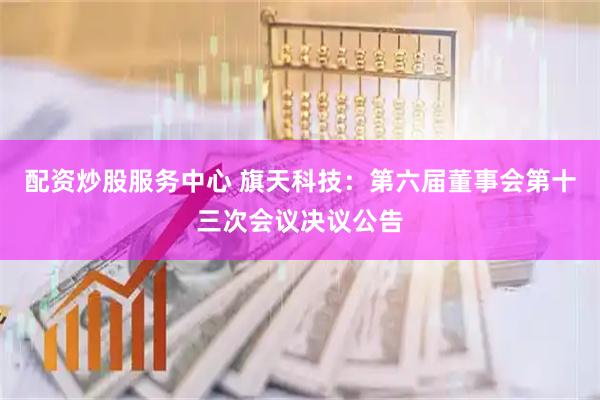 配资炒股服务中心 旗天科技：第六届董事会第十三次会议决议公告