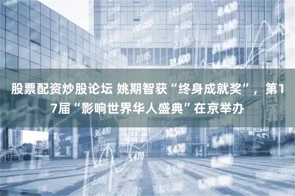 股票配资炒股论坛 姚期智获“终身成就奖”，第17届“影响世界华人盛典”在京举办
