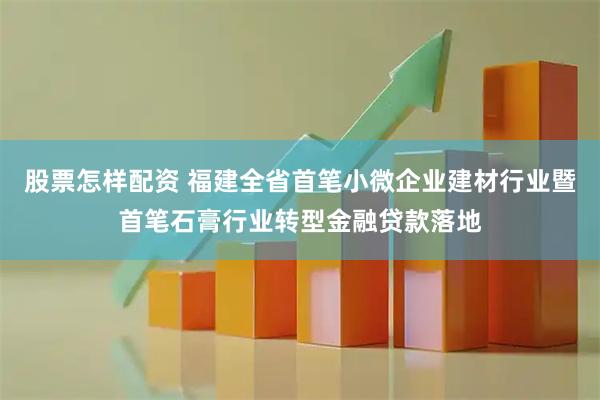 股票怎样配资 福建全省首笔小微企业建材行业暨首笔石膏行业转型金融贷款落地