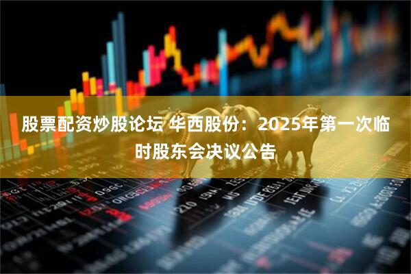 股票配资炒股论坛 华西股份：2025年第一次临时股东会决议公告