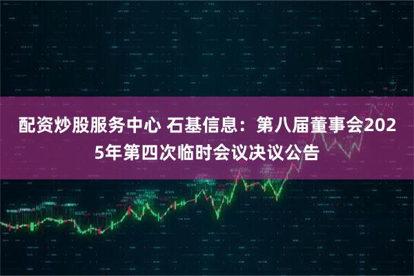 配资炒股服务中心 石基信息：第八届董事会2025年第四次临时会议决议公告