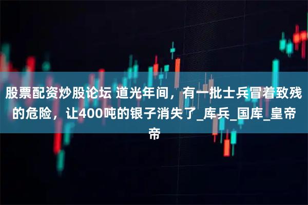 股票配资炒股论坛 道光年间，有一批士兵冒着致残的危险，让400吨的银子消失了_库兵_国库_皇帝