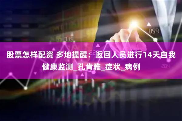 股票怎样配资 多地提醒：返回人员进行14天自我健康监测_孔肯雅_症状_病例