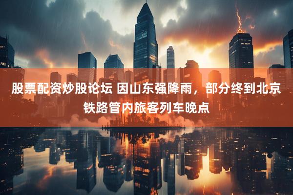股票配资炒股论坛 因山东强降雨，部分终到北京铁路管内旅客列车晚点