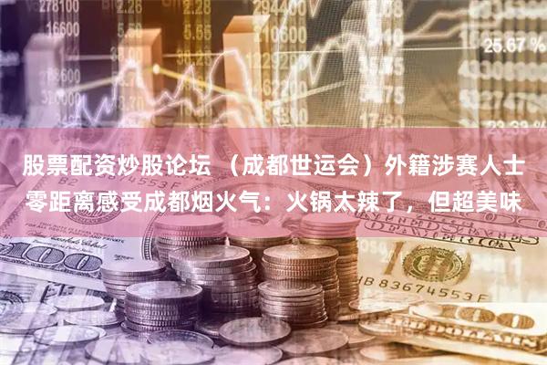 股票配资炒股论坛 （成都世运会）外籍涉赛人士零距离感受成都烟火气：火锅太辣了，但超美味