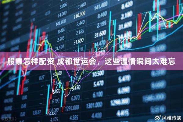 股票怎样配资 成都世运会，这些温情瞬间太难忘