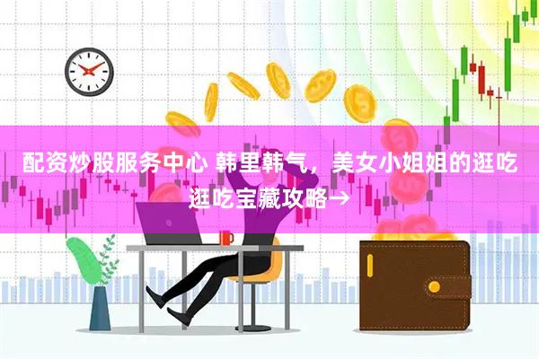 配资炒股服务中心 韩里韩气，美女小姐姐的逛吃逛吃宝藏攻略→
