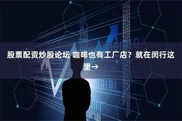 股票配资炒股论坛 咖啡也有工厂店？就在闵行这里→