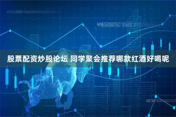 股票配资炒股论坛 同学聚会推荐哪款红酒好喝呢