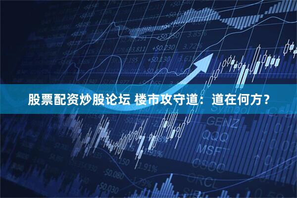 股票配资炒股论坛 楼市攻守道：道在何方？