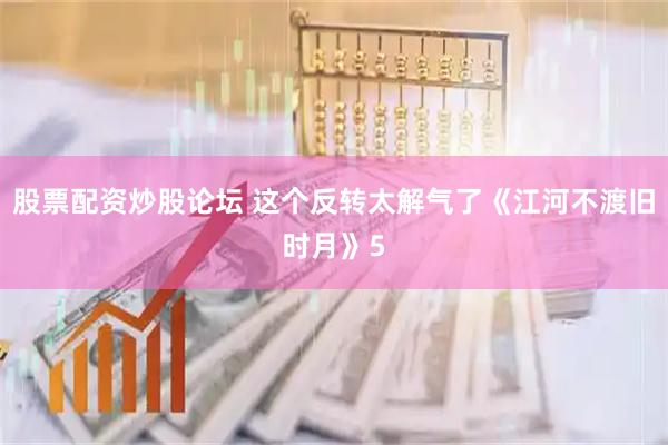 股票配资炒股论坛 这个反转太解气了《江河不渡旧时月》5