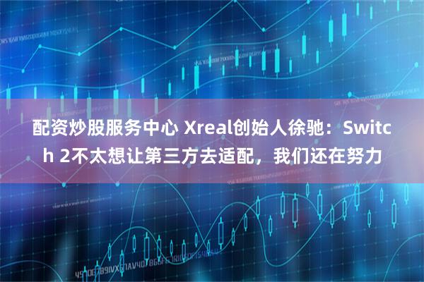 配资炒股服务中心 Xreal创始人徐驰：Switch 2不太想让第三方去适配，我们还在努力