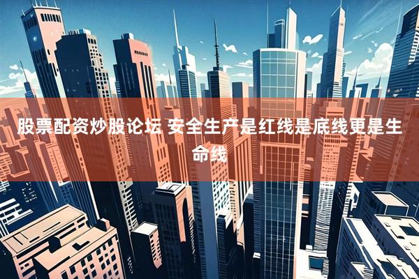 股票配资炒股论坛 安全生产是红线是底线更是生命线