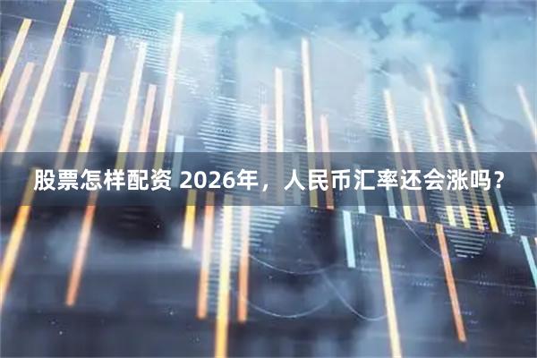 股票怎样配资 2026年，人民币汇率还会涨吗？