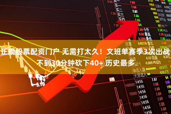 正规股票配资门户 无需打太久！文班单赛季3次出战不到30分钟砍下40+ 历史最多