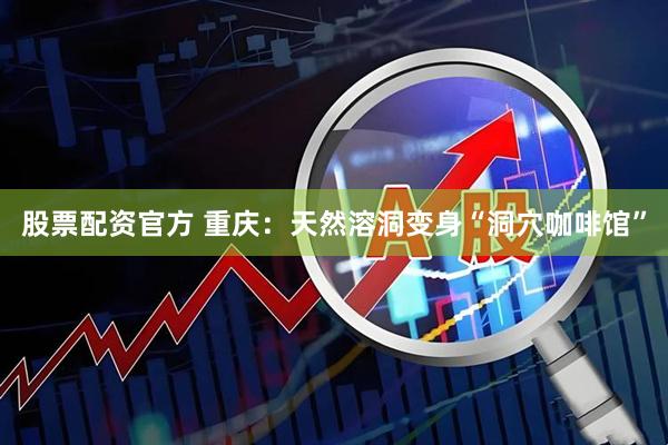 股票配资官方 重庆：天然溶洞变身“洞穴咖啡馆”