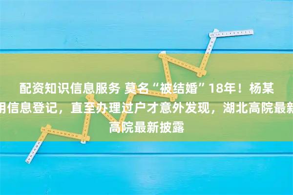 配资知识信息服务 莫名“被结婚”18年！杨某被冒用信息登记，直至办理过户才意外发现，湖北高院最新披露
