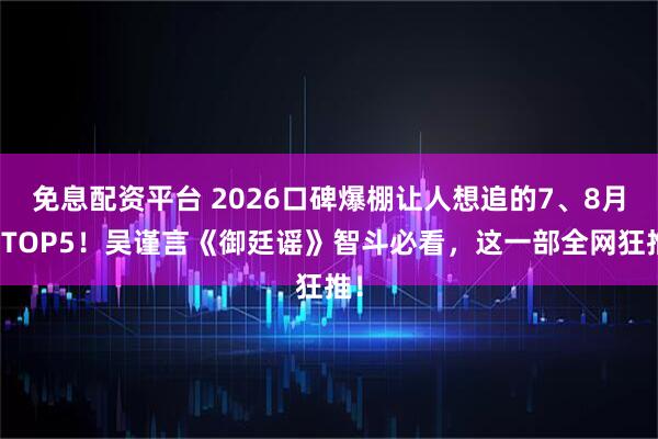 免息配资平台 2026口碑爆棚让人想追的7、8月剧TOP5！吴谨言《御廷谣》智斗必看，这一部全网狂推！