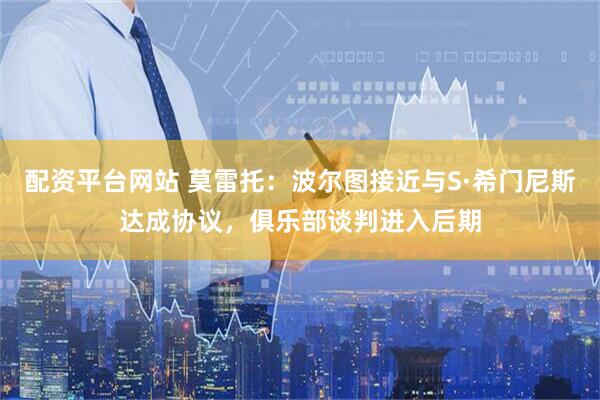 配资平台网站 莫雷托：波尔图接近与S·希门尼斯达成协议，俱乐部谈判进入后期