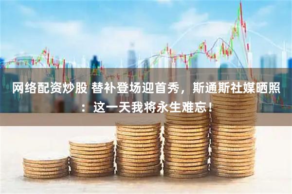 网络配资炒股 替补登场迎首秀，斯通斯社媒晒照：这一天我将永生难忘！