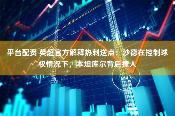 平台配资 英超官方解释热刺送点：沙德在控制球权情况下，本坦库尔背后撞人