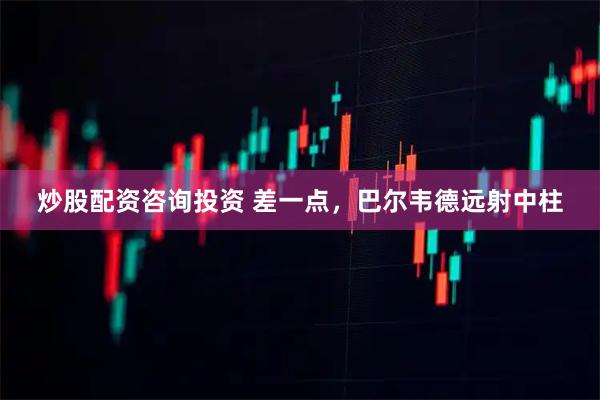 炒股配资咨询投资 差一点，巴尔韦德远射中柱