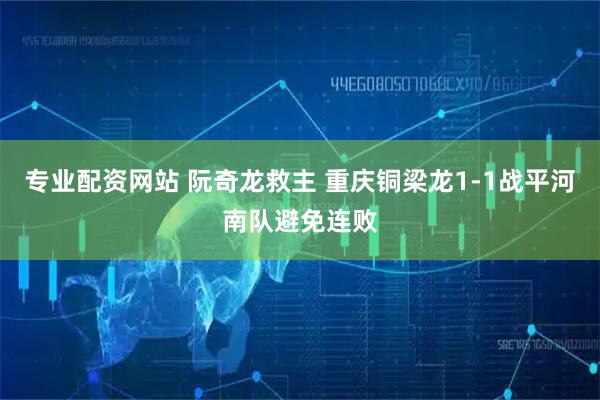 专业配资网站 阮奇龙救主 重庆铜梁龙1-1战平河南队避免连败