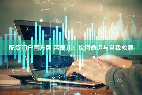配资门户官方网 吕蕺儿：坎坷命运与自我救赎