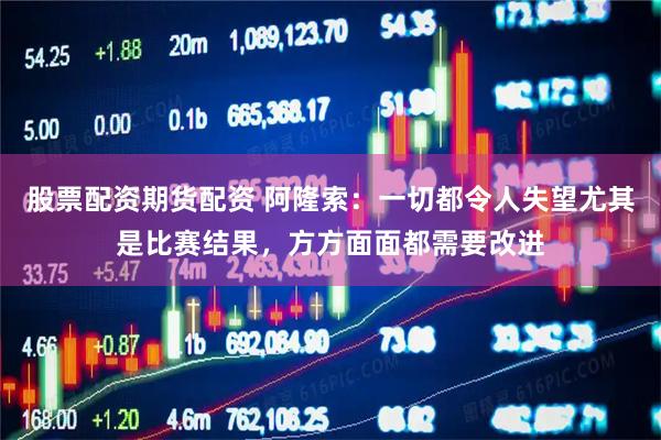 股票配资期货配资 阿隆索:一切都令人失望尤其是比赛结果,方方面面都需要改进