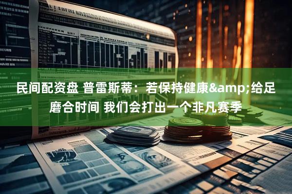 民间配资盘 普雷斯蒂：若保持健康&给足磨合时间 我们会打出一个非凡赛季
