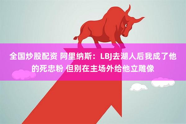 全国炒股配资 阿里纳斯：LBJ去湖人后我成了他的死忠粉 但别在主场外给他立雕像