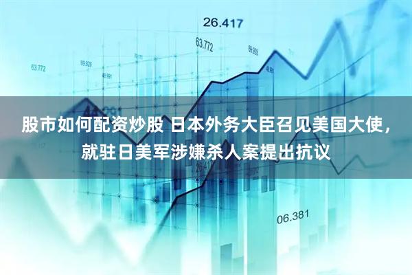 股市如何配资炒股 日本外务大臣召见美国大使，就驻日美军涉嫌杀人案提出抗议