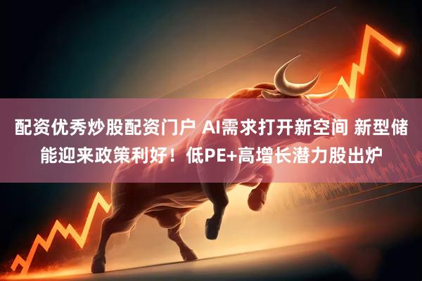 配资优秀炒股配资门户 AI需求打开新空间 新型储能迎来政策利好！低PE+高增长潜力股出炉
